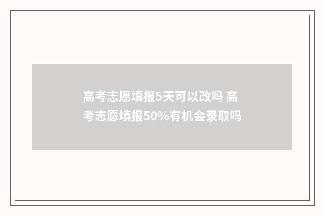 高考志愿填报5天可以改吗 高考志愿填报50%有机会录取吗