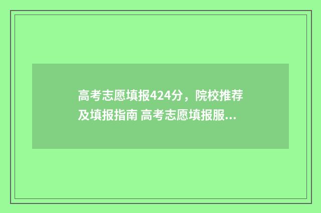 高考志愿填报424分,院校推荐及填报指南 高考志愿填报服务平台