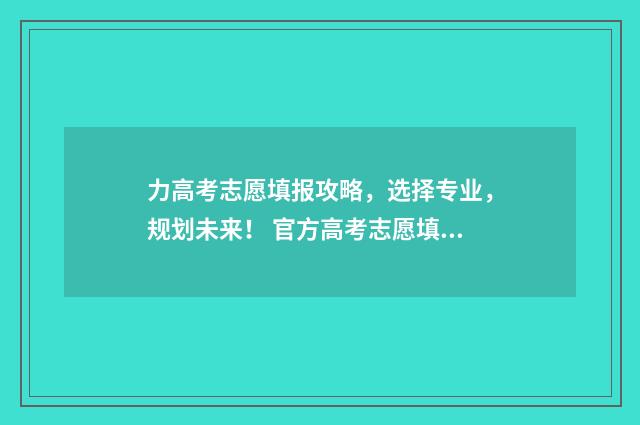 力高考志愿填报攻略，选择专业，规划未来！ 官方高考志愿填报