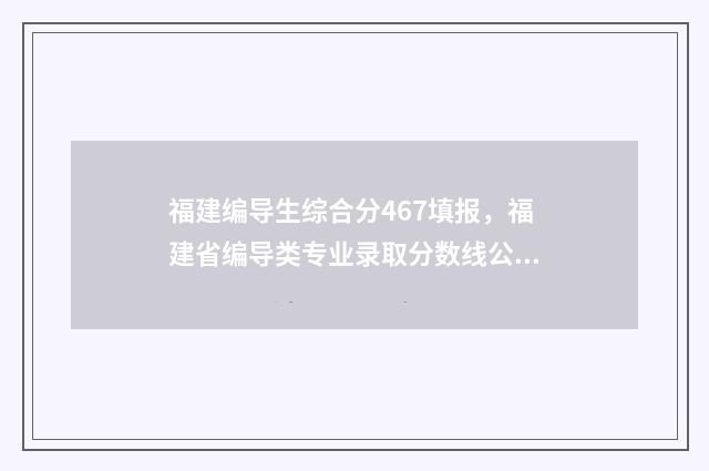 福建编导生综合分467填报，福建省编导类专业录取分数线公布 福建编导生综合分287分能上什么样的公办大专