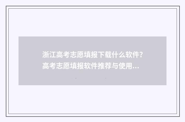 浙江高考志愿填报下载什么软件？高考志愿填报软件推荐与使用指南 浙江高考志愿填报原则