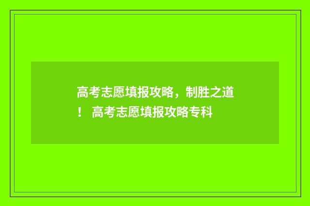 高考志愿填报攻略,制胜之道! 高考志愿填报攻略专科
