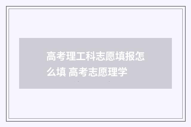 高考理工科志愿填报怎么填 高考志愿理学