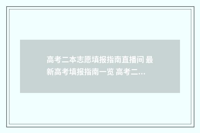高考二本志愿填报指南直播间 最新高考填报指南一览 高考二本志愿填报时间