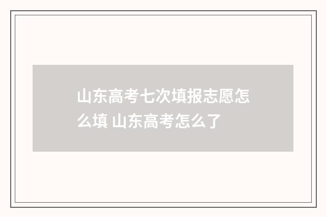 山东高考七次填报志愿怎么填 山东高考怎么了