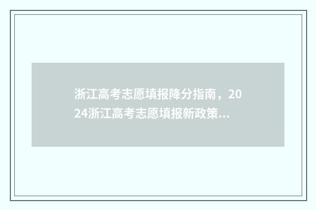 浙江高考志愿填报降分指南,2024浙江高考志愿填报新政策 浙江高考志愿填报原则