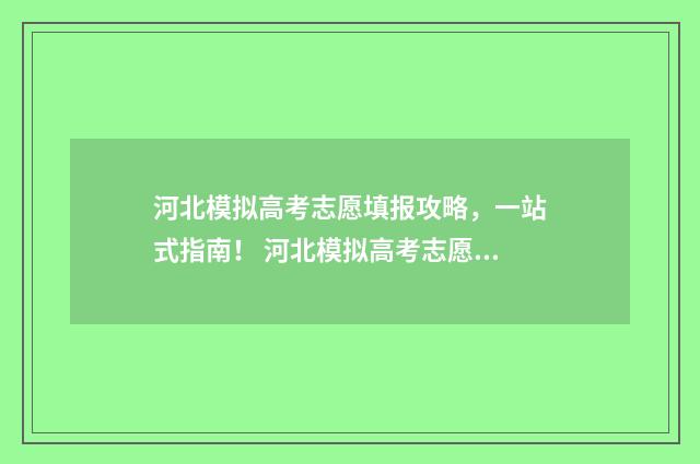 河北模拟高考志愿填报攻略,一站式指南! 河北模拟高考志愿填报