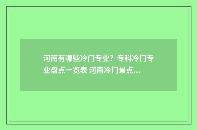 河南有哪些冷门专业？专科冷门专业盘点一览表 河南冷门景点推荐