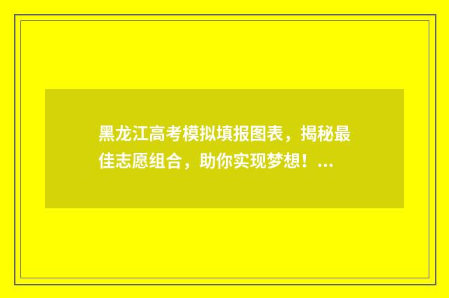 黑龙江高考模拟填报图表,揭秘最佳志愿组合,助你实现梦想! 黑龙江高考模拟考试时间