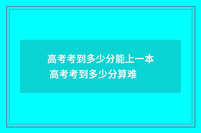 高考考到多少分能上一本 高考考到多少分算难
