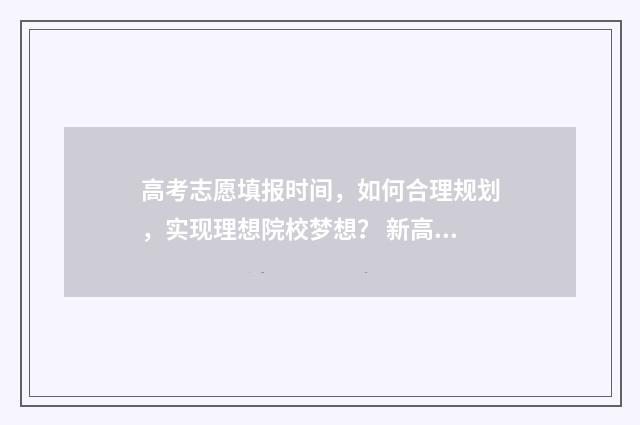 高考志愿填报时间,如何合理规划,实现理想院校梦想? 新高考怎样填报志愿