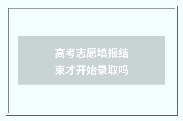 高考志愿填报结束才开始录取吗