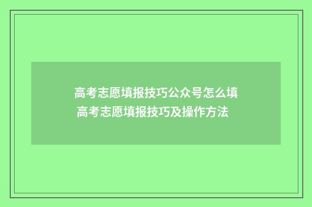 高考志愿填报技巧公众号怎么填 高考志愿填报技巧及操作方法