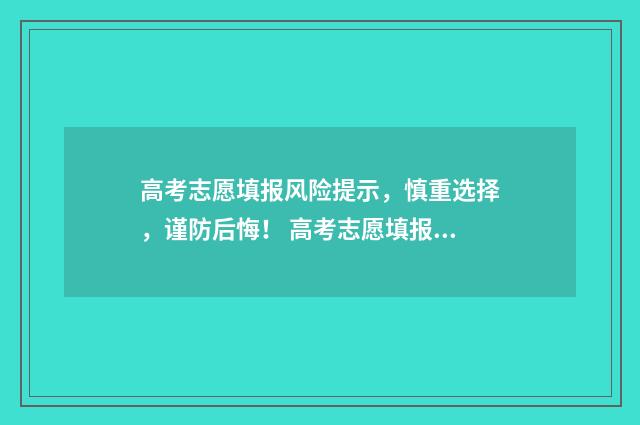 高考志愿填报风险提示，慎重选择，谨防后悔！ 高考志愿填报风险大一1