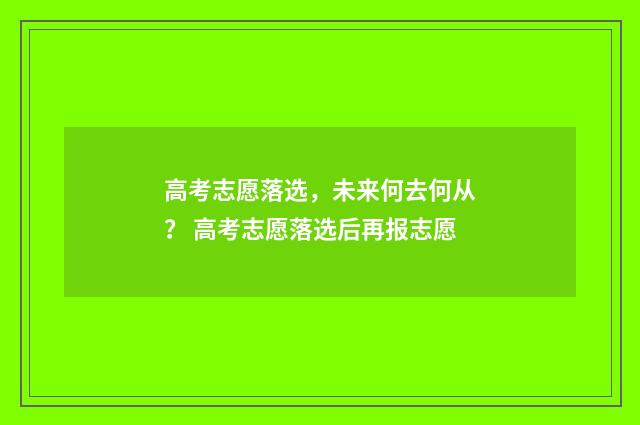 高考志愿落选，未来何去何从？ 高考志愿落选后再报志愿