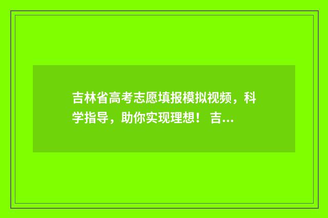 吉林省高考志愿填报模拟视频,科学指导,助你实现理想! 吉林省高考志愿录取查询