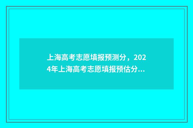 上海高考志愿填报预测分,2024年上海高考志愿填报预估分数线出炉 上海高考志愿填报