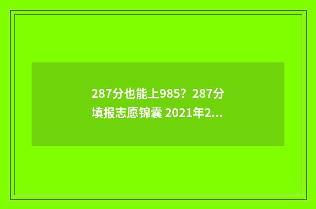 287分也能上985？287分填报志愿锦囊 2021年287分能上什么大专
