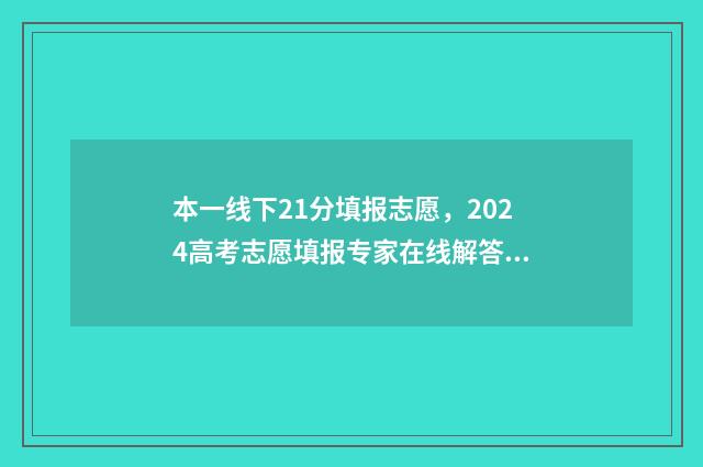 本一线下21分填报志愿,2024高考志愿填报专家在线解答 高考分数在一本线下10分,能填一本吗