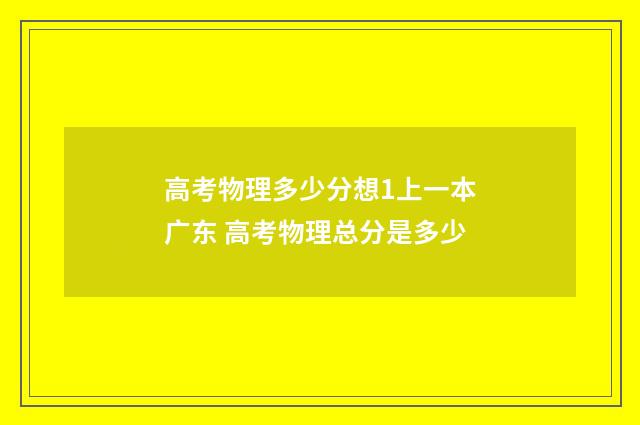 高考物理多少分想1上一本广东 高考物理总分是多少