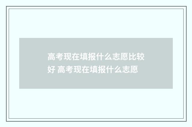 高考现在填报什么志愿比较好 高考现在填报什么志愿