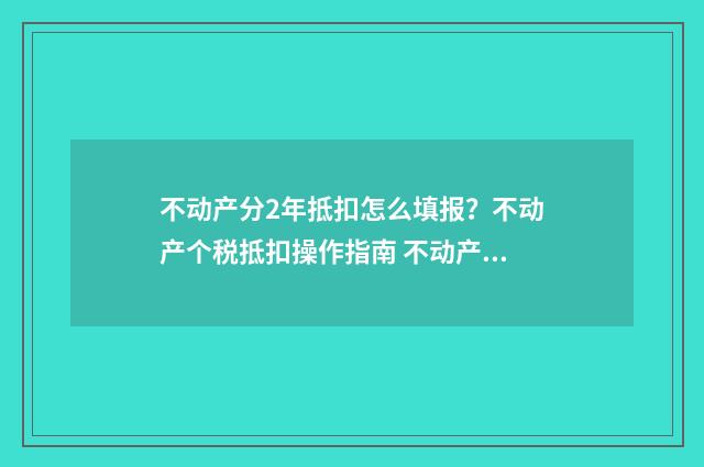 不动产分2年抵扣怎么填报?不动产个税抵扣操作指南 不动产进项税分两年抵扣