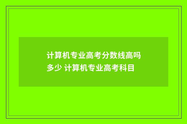 计算机专业高考分数线高吗多少 计算机专业高考科目