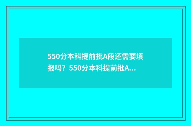 550分本科提前批A段还需要填报吗?550分本科提前批A段志愿填报指南 提前批530分能报什么学校