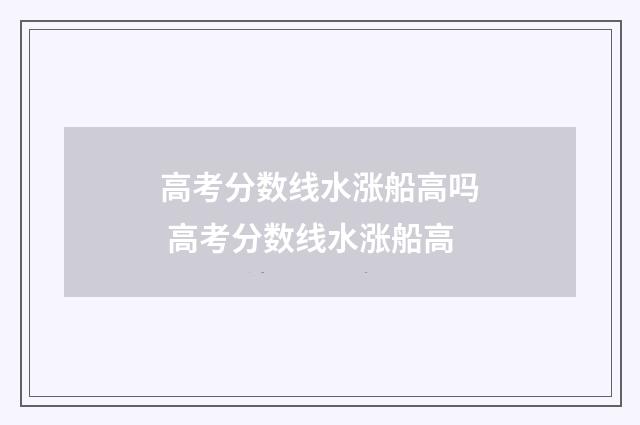 高考分数线水涨船高吗 高考分数线水涨船高