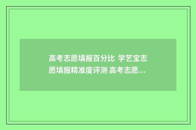 高考志愿填报百分比 学艺宝志愿填报精准度评测 高考志愿填报百科
