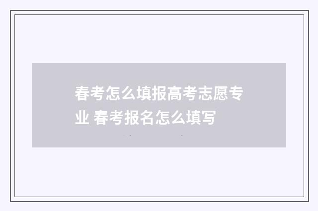 春考怎么填报高考志愿专业 春考报名怎么填写