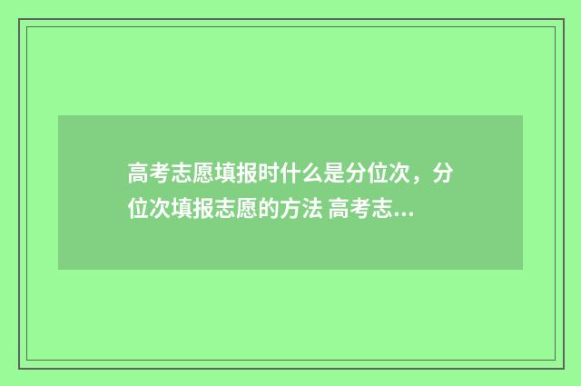 高考志愿填报时什么是分位次,分位次填报志愿的方法 高考志愿怎么填报全过程