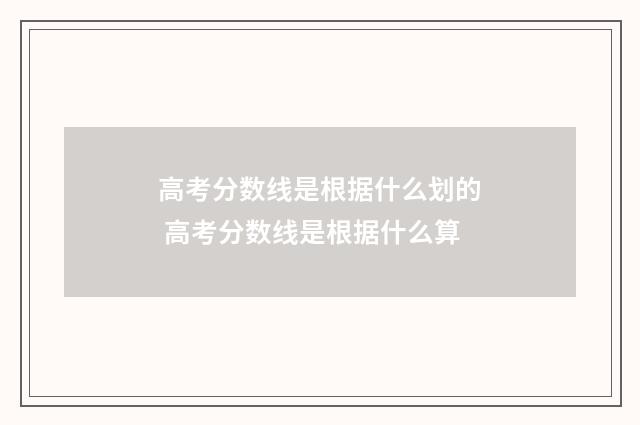 高考分数线是根据什么划的 高考分数线是根据什么算