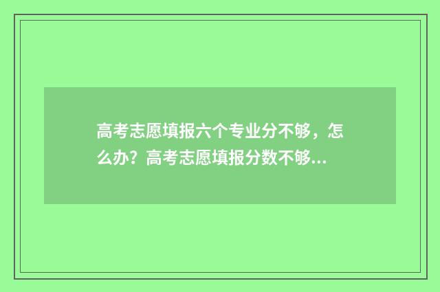 高考志愿填报六个专业分不够，怎么办？高考志愿填报分数不够的应对方法 高考志愿填报六个专业有先后顺序吗