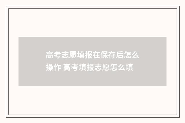 高考志愿填报在保存后怎么操作 高考填报志愿怎么填