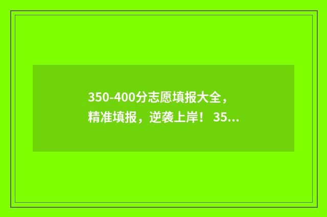350-400分志愿填报大全，精准填报，逆袭上岸！ 350一400分能上什么大学