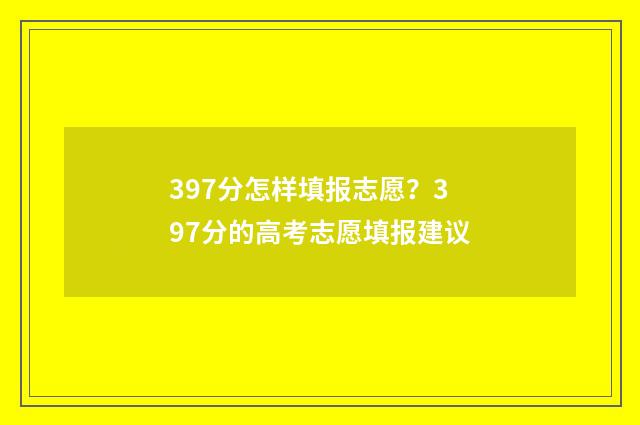 397分怎样填报志愿？397分的高考志愿填报建议