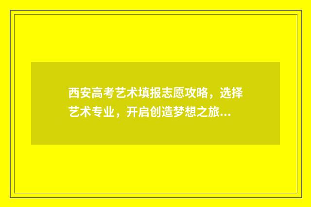 西安高考艺术填报志愿攻略,选择艺术专业,开启创造梦想之旅! 西安高考艺术填什么专业