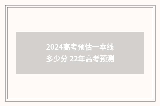 2024高考预估一本线多少分 22年高考预测