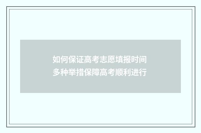 如何保证高考志愿填报时间 多种举措保障高考顺利进行