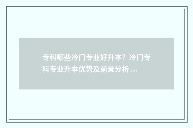 专科哪些冷门专业好升本?冷门专科专业升本优势及前景分析 专科哪些冷门专业好就业呢