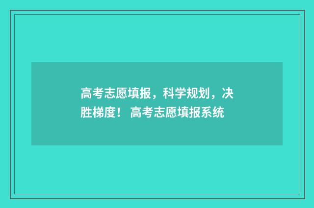 高考志愿填报,科学规划,决胜梯度! 高考志愿填报系统