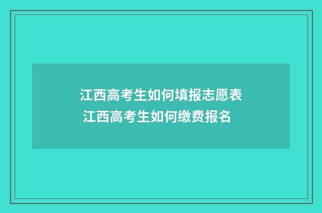 江西高考生如何填报志愿表 江西高考生如何缴费报名