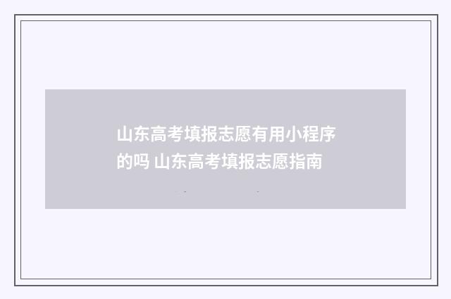 山东高考填报志愿有用小程序的吗 山东高考填报志愿指南