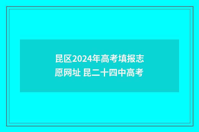 昆区2024年高考填报志愿网址 昆二十四中高考