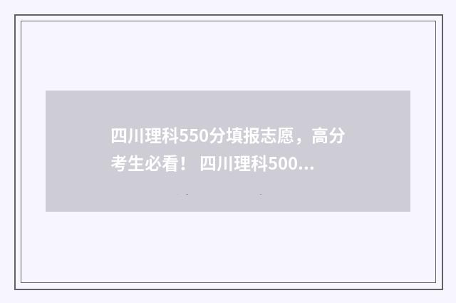 四川理科550分填报志愿，高分考生必看！ 四川理科500分