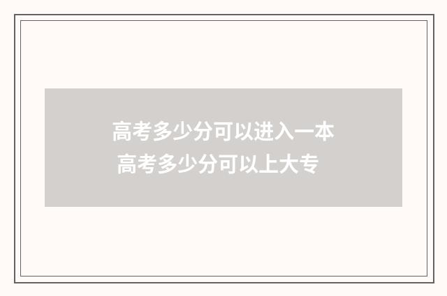 高考多少分可以进入一本 高考多少分可以上大专