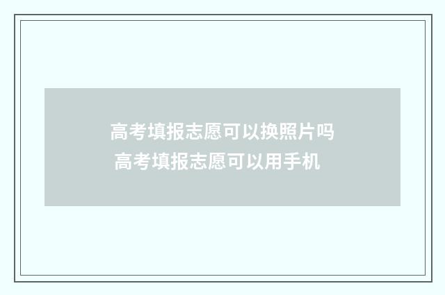 高考填报志愿可以换照片吗 高考填报志愿可以用手机
