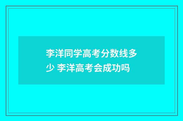 李洋同学高考分数线多少 李洋高考会成功吗