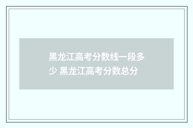 黑龙江高考分数线一段多少 黑龙江高考分数总分